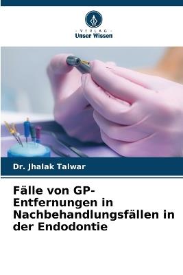 Fälle von GP-Entfernungen in Nachbehandlungsfällen in der Endodontie - Jhalak Talwar - cover
