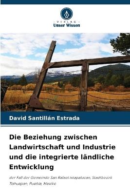 Die Beziehung zwischen Landwirtschaft und Industrie und die integrierte ländliche Entwicklung - David Santillan Estrada - cover