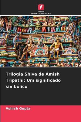 Trilogia Shiva de Amish Tripathi: Um significado simbólico - Ashish Gupta - cover