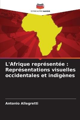 L'Afrique représentée: Représentations visuelles occidentales et indigènes - Antonio Allegretti - cover