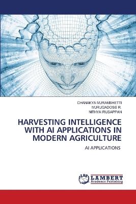 Harvesting Intelligence with AI Applications in Modern Agriculture - Chanakya Muramshetti,Murugadoss R,Nithya Irusappan - cover