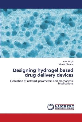 Designing hydrogel based drug delivery devices - Baljit Singh,Vikrant Sharma - cover