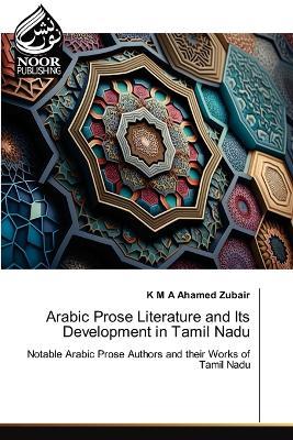 Arabic Prose Literature and Its Development in Tamil Nadu - K M a Ahamed Zubair - cover