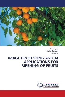 Image Processing and AI Applications for Ripening of Fruits - Srividhya V,Sujatha Kesavan,Aruna M - cover