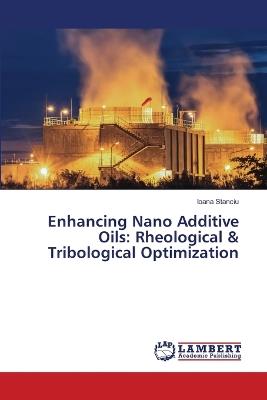 Enhancing Nano Additive Oils: Rheological & Tribological Optimization - Ioana Stanciu - cover