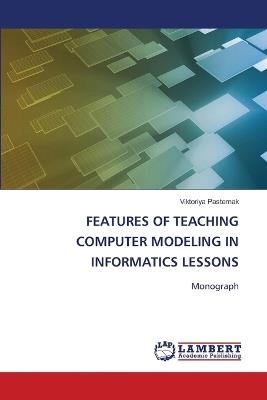 Features of Teaching Computer Modeling in Informatics Lessons - Viktoriya Pasternak - cover
