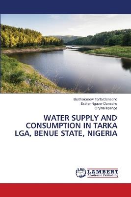 Water Supply and Consumption in Tarka Lga, Benue State, Nigeria - Bartholomew Terfa Dansoho,Esther Nguper Dansoho,Oryina Ikpenge - cover