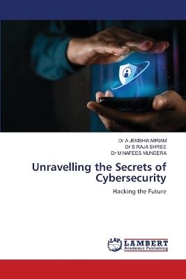 Unravelling the Secrets of Cybersecurity - A Jemshia Miriam,S Raja Shree,M Nafees Muneera - cover