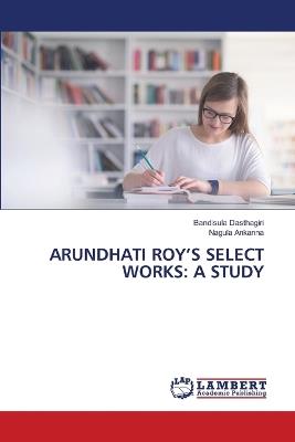Arundhati Roy's Select Works: A Study - Bandisula Dasthagiri,Nagula Ankanna - cover