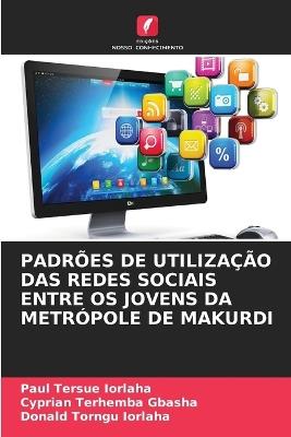 Padrões de Utilização Das Redes Sociais Entre OS Jovens Da Metrópole de Makurdi - Paul Tersue Iorlaha,Cyprian Terhemba Gbasha,Donald Torngu Iorlaha - cover
