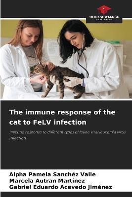 The immune response of the cat to FeLV infection - Alpha Pamela Sanchéz Valle,Marcela Autran Martínez,Gabriel Eduardo Acevedo Jiménez - cover