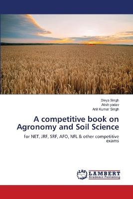 A competitive book on Agronomy and Soil Science - Divya Singh,Atish Yadav,Anil Kumar Singh - cover