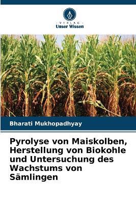 Pyrolyse von Maiskolben, Herstellung von Biokohle und Untersuchung des Wachstums von Sämlingen - Bharati Mukhopadhyay - cover