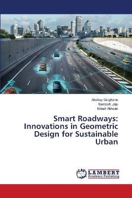 Smart Roadways: Innovations in Geometric Design for Sustainable Urban - Akshay Gulghane,Santosh Jaju,Nilesh Nirwan - cover