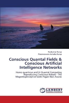 Conscious Quantal Fields & Conscious Artificial Intelligence Networks - Ravikumar Kurup,Parameswara Achutha Kurup - cover