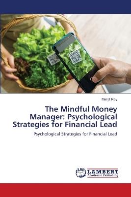 The Mindful Money Manager: Psychological Strategies for Financial Lead - Monjit Roy - cover