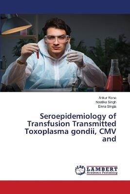 Seroepidemiology of Transfusion Transmitted Toxoplasma gondii, CMV and - Ankur Rana,Neetika Singh,Enna Singla - cover