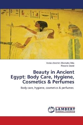 Beauty in Ancient Egypt: Body Care, Hygiene, Cosmetics & Perfumes - Venice Ibrahim Shehatta Attia,Rosalie David - cover