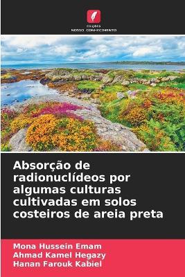 Absorção de radionuclídeos por algumas culturas cultivadas em solos costeiros de areia preta - Mona Hussein Emam,Ahmad Kamel Hegazy,Hanan Farouk Kabiel - cover