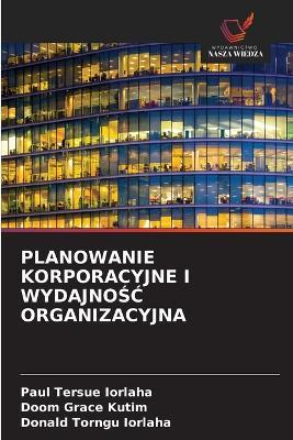 Planowanie Korporacyjne I WydajnoSC Organizacyjna - Paul Tersue Iorlaha,Doom Grace Kutim,Donald Torngu Iorlaha - cover