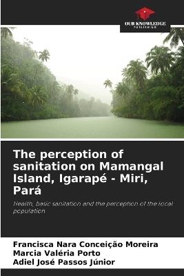 The perception of sanitation on Mamangal Island, Igarapé - Miri, Pará - Francisca Nara Conceição Moreira,Marcia Valéria Porto,Adiel José Passos Júnior - cover