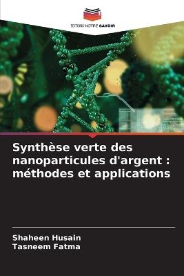 Synthèse verte des nanoparticules d'argent: méthodes et applications - Shaheen Husain,Tasneem Fatma - cover