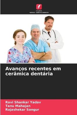 Avanços recentes em cerâmica dentária - Ravi Shankar Yadav,Tanu Mahajan,Rajashekar Sangur - cover