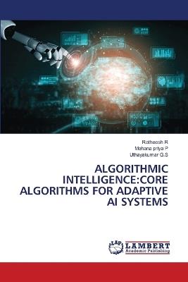 Algorithmic Intelligence: Core Algorithms for Adaptive AI Systems - Ratheesh R,Mohana Priya P,Uthayakumar G S - cover