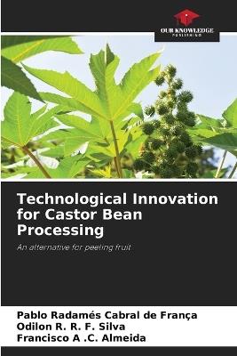 Technological Innovation for Castor Bean Processing - Pablo Radamés Cabral de França,Odilon R R F Silva,Francisco A C Almeida - cover