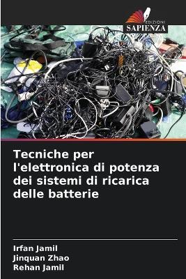 Tecniche per l'elettronica di potenza dei sistemi di ricarica delle batterie - Irfan Jamil,Jinquan Zhao,Rehan Jamil - cover