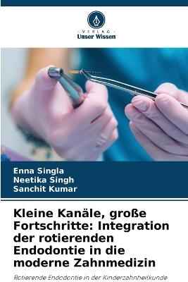 Kleine Kanäle, große Fortschritte: Integration der rotierenden Endodontie in die moderne Zahnmedizin - Enna Singla,Neetika Singh,Sanchit Kumar - cover