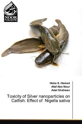 Toxicity of Silver nanoparticles on Catfish: Effect of Nigella sativa - Heba S Hamed,Afaf Abo Nour,Adel Shaheen - cover