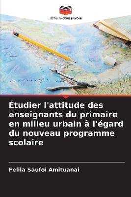 Étudier l'attitude des enseignants du primaire en milieu urbain à l'égard du nouveau programme scolaire - Felila Saufoi Amituanai - cover