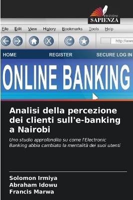 Analisi della percezione dei clienti sull'e-banking a Nairobi - Solomon Irmiya,Abraham Idowu,Francis Marwa - cover