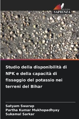 Studio della disponibilità di NPK e della capacità di fissaggio del potassio nei terreni del Bihar - Satyam Swarup,Partha Kumar Mukhopadhyay,Sukamal Sarkar - cover