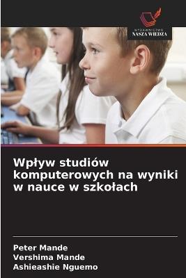Wplyw studiów komputerowych na wyniki w nauce w szkolach - Peter Mande,Vershima Mande,Ashieashie Nguemo - cover