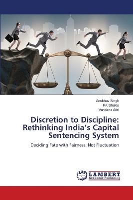 Discretion to Discipline: Rethinking India's Capital Sentencing System - Anubhav Singh,Pk Shukla,Vandana Attri - cover