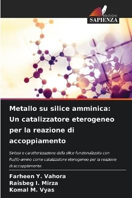 Metallo su silice amminica: Un catalizzatore eterogeneo per la reazione di accoppiamento - Farheen Y Vahora,Raisbeg I Mirza,Komal M Vyas - cover