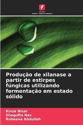 Produção de xilanase a partir de estirpes fúngicas utilizando fermentação em estado sólido - Kinza Nisar,Shagufta Naz,Roheena Abdullah - cover