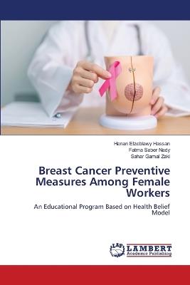 Breast Cancer Preventive Measures Among Female Workers - Hanan Elzeblawy Hassan,Fatma Saber Nady,Sahar Gamal Zaki - cover