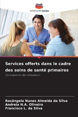 Services offerts dans le cadre des soins de santé primaires - Rosângela Nunes Almeida Da Silva,Andreia N a Oliveira,Francisco L Da Silva - cover