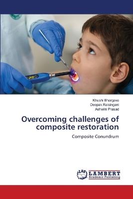 Overcoming challenges of composite restoration - Khushi Bhargava,Deepak Raisingani,Ashwini Prasad - cover