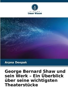 George Bernard Shaw und sein Werk - Ein Überblick über seine wichtigsten Theaterstücke - Arpna Deepak - cover