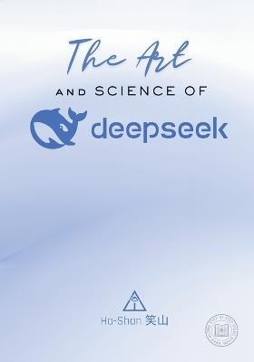 The Art and Science of DeepSeek: Unlocking the Potential of Artificial Intelligence: Exploring DeepSeek's Innovations, Ethical Challenges, and the Future of AI in Global Economy, Sustainability, and Technological Advancements - Ha-Shan ?? - cover
