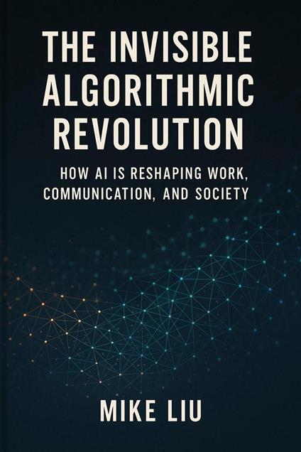 The Invisible Algorithmic Revolution: How AI is Reshaping Work, Communication, and Society