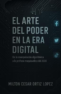 El Arte del Poder En La Era Digital: De la manipulación algorítmica A la profecía maquiavélica del 2030 - Milton Cesar Ortiz Lopez - cover