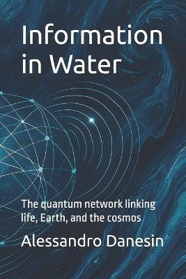 Information in Water: The quantum network linking life, Earth, and the cosmos - Alessandro Danesin - cover