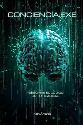 Conciencia.Exe: Tú eres el Hardware. Tu Mente es el Software. Y la Conciencia, el Programador. - Iván Darío Álvarez Naranjo - cover