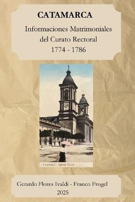 Catamarca Informaciones Matrimoniales del Curato Rectoral 1774 - 1786 - Flores Ivaldi,Franco R Frogel - cover