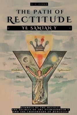The Path of Rectitude: Ye Samian Y: Symbols of the Occult: The Secrets of the Pythagorean Y and the Crossroads of Hercules - Philosophy and Occultism - S C Gould - cover
